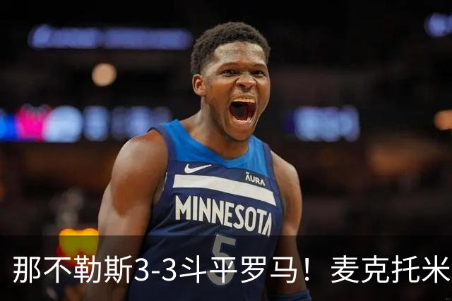 那不勒斯3-3斗平罗马！麦克托米奈双响，巴列尔迪双响+绝平