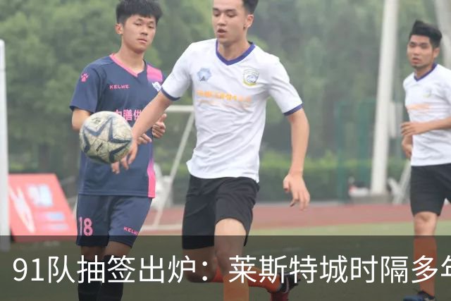 91队抽签出炉：莱斯特城时隔多年再战足总杯首轮，对手仅第六级别